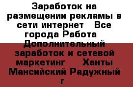  Заработок на размещении рекламы в сети интернет - Все города Работа » Дополнительный заработок и сетевой маркетинг   . Ханты-Мансийский,Радужный г.